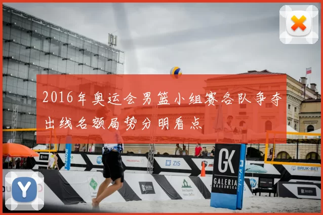 2016年奥运会男篮小组赛各队争夺出线名额局势分明看点