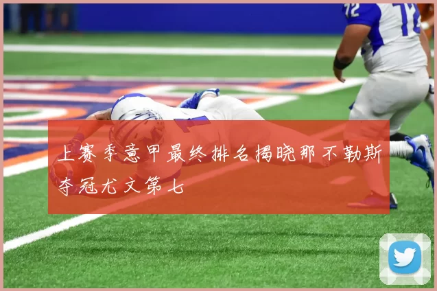 上赛季意甲最终排名揭晓那不勒斯夺冠尤文第七