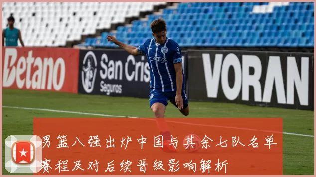 男篮八强出炉中国与其余七队名单赛程及对后续晋级影响解析