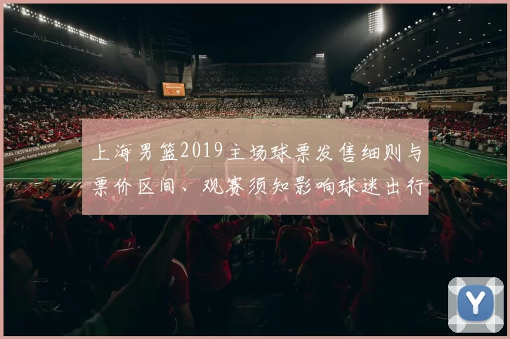 上海男篮2019主场球票发售细则与票价区间、观赛须知影响球迷出行
