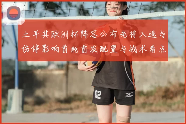 土耳其欧洲杯阵容公布老将入选与伤停影响首轮首发配置与战术看点