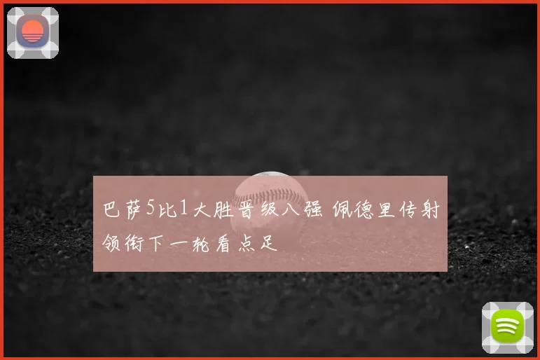 巴萨5比1大胜晋级八强 佩德里传射领衔下一轮看点足