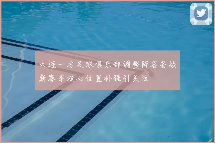 大连一方足球俱乐部调整阵容备战新赛季核心位置补强引关注