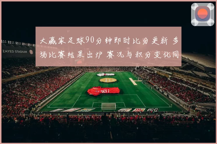 大赢家足球90分钟即时比分更新 多场比赛结果出炉 赛况与积分变化同步呈现