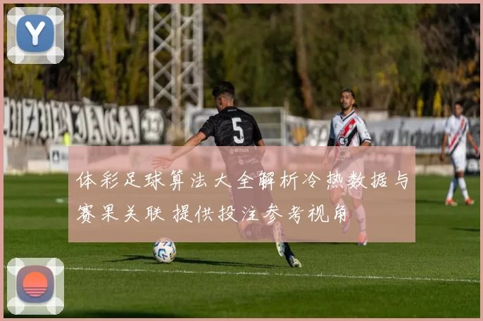 体彩足球算法大全解析冷热数据与赛果关联 提供投注参考视角