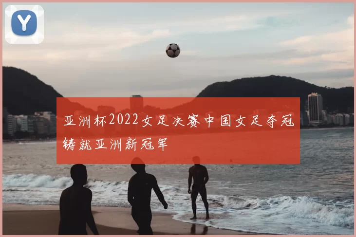 亚洲杯2022女足决赛中国女足夺冠铸就亚洲新冠军