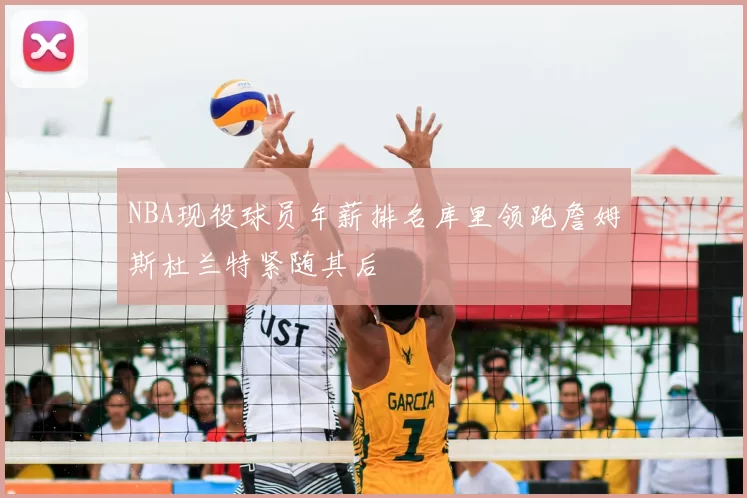 NBA现役球员年薪排名库里领跑詹姆斯杜兰特紧随其后