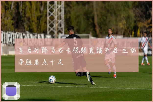 皇马对阵马洛卡视频直播开启 主场争胜看点十足