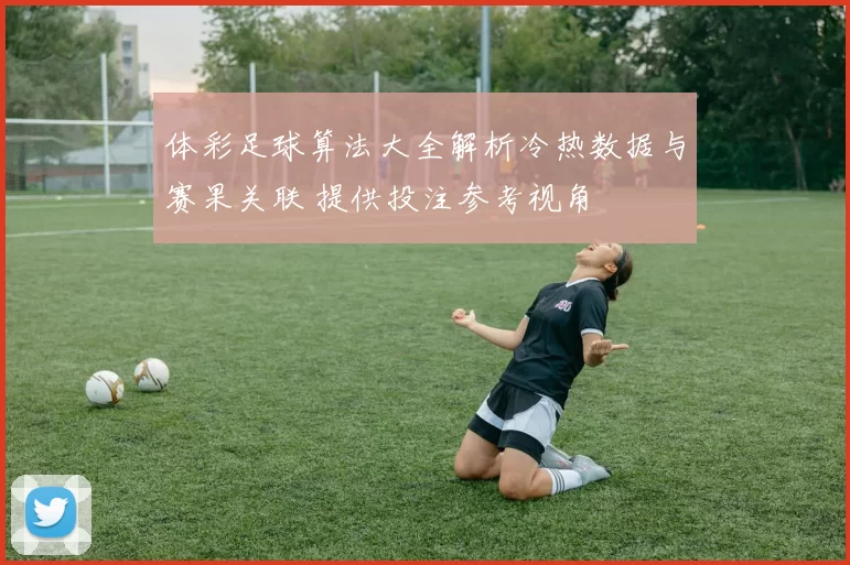 体彩足球算法大全解析冷热数据与赛果关联 提供投注参考视角