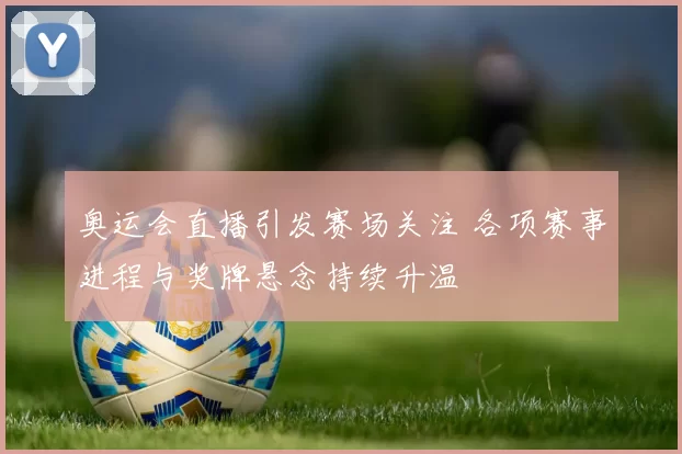 奥运会直播引发赛场关注 各项赛事进程与奖牌悬念持续升温