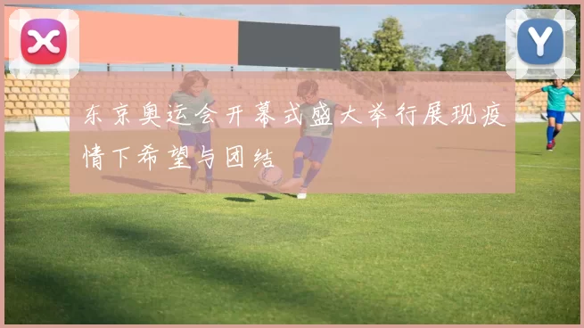 东京奥运会开幕式盛大举行展现疫情下希望与团结