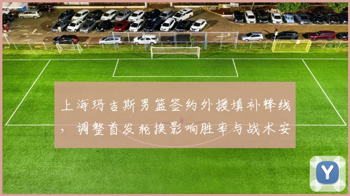 上海玛吉斯男篮签约外援填补锋线,调整首发轮换影响胜率与战术安排