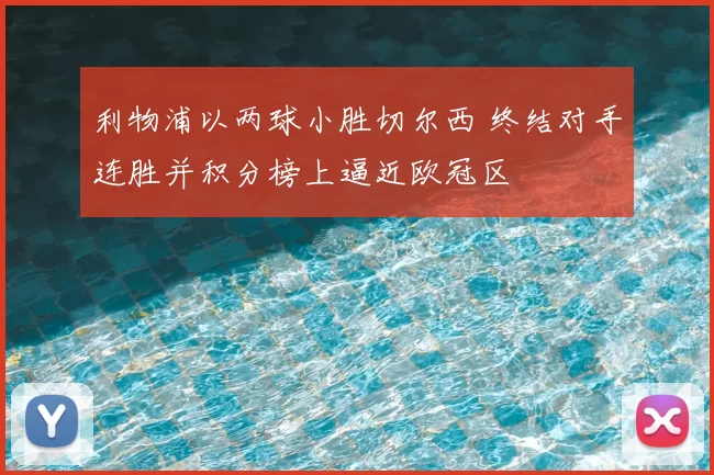 利物浦以两球小胜切尔西 终结对手连胜并积分榜上逼近欧冠区