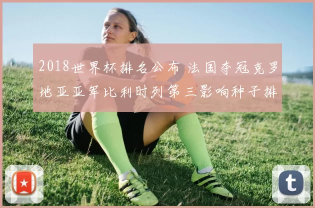 2018世界杯排名公布 法国夺冠克罗地亚亚军比利时列第三影响种子排序