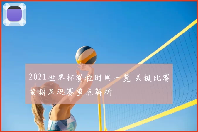 2021世界杯赛程时间一览 关键比赛安排及观赛重点解析
