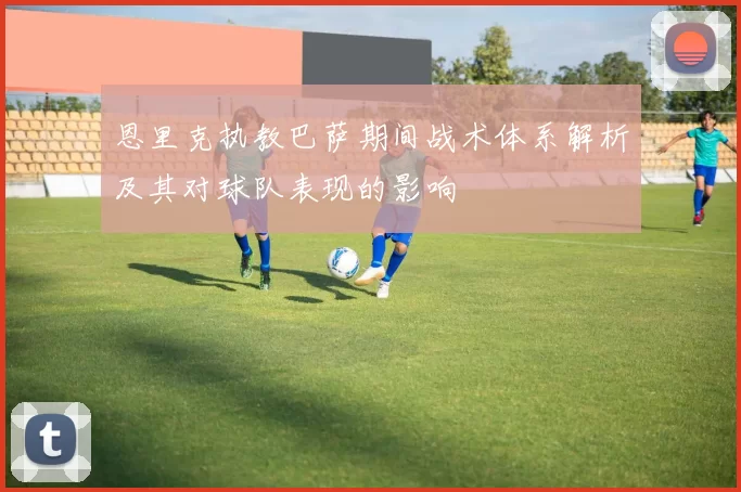 恩里克执教巴萨期间战术体系解析及其对球队表现的影响