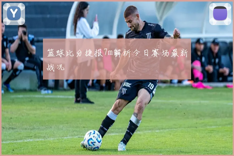 篮球比分捷报7m解析今日赛场最新战况