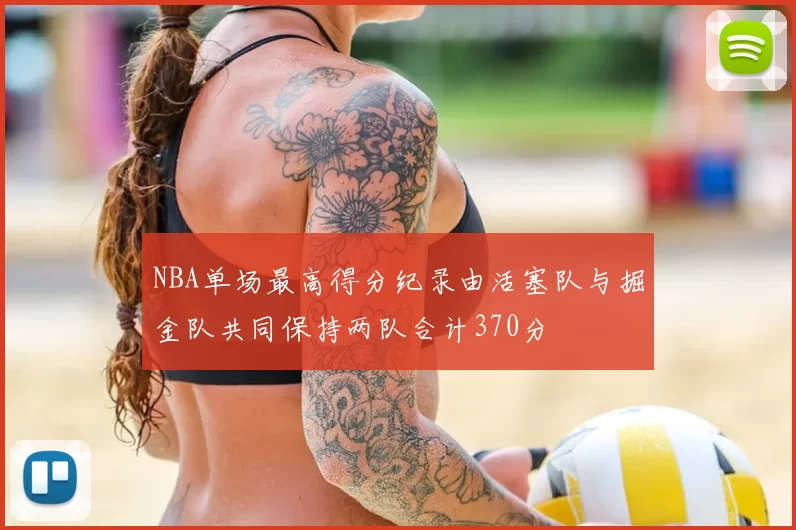 NBA单场最高得分纪录由活塞队与掘金队共同保持两队合计370分
