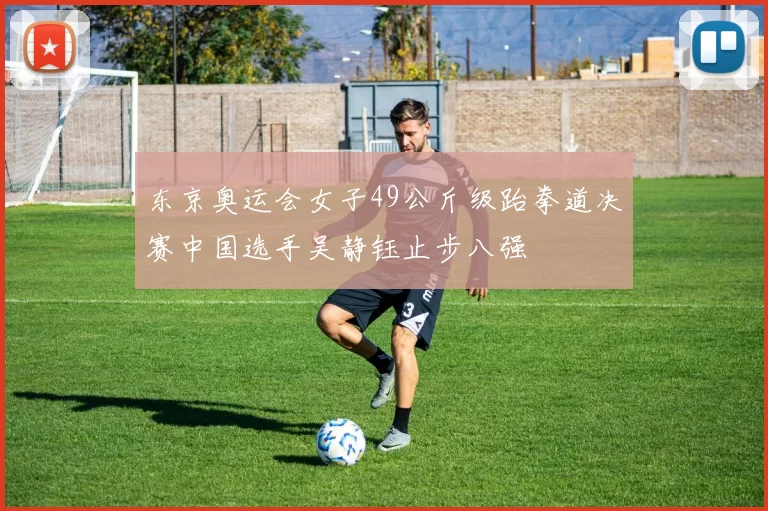 东京奥运会女子49公斤级跆拳道决赛中国选手吴静钰止步八强