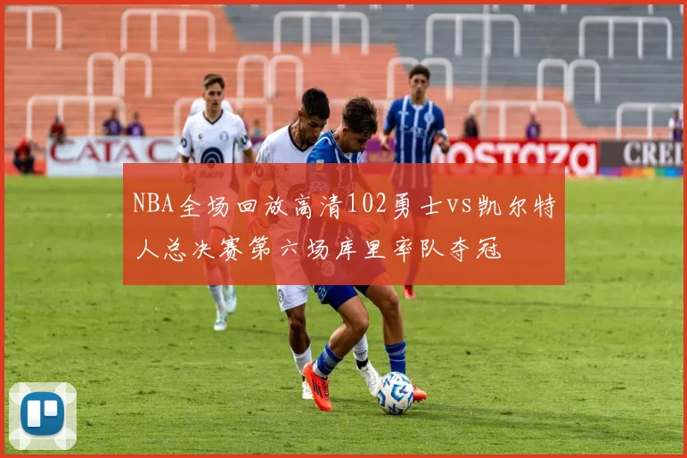 NBA全场回放高清102勇士vs凯尔特人总决赛第六场库里率队夺冠