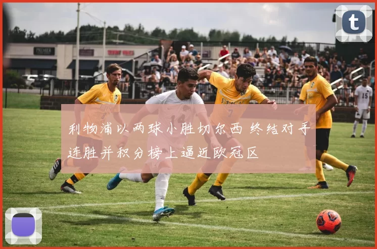 利物浦以两球小胜切尔西 终结对手连胜并积分榜上逼近欧冠区