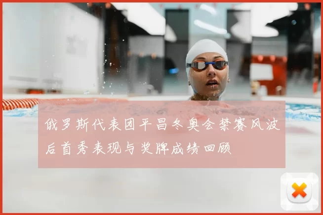 俄罗斯代表团平昌冬奥会禁赛风波后首秀表现与奖牌成绩回顾