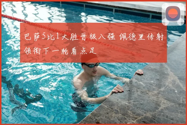 巴萨5比1大胜晋级八强 佩德里传射领衔下一轮看点足