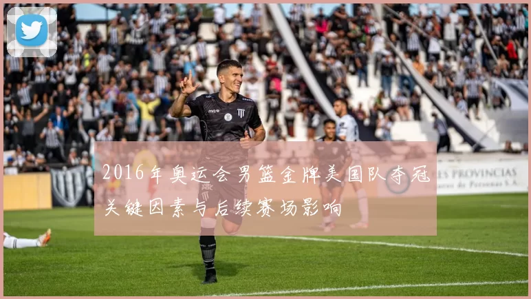 2016年奥运会男篮金牌美国队夺冠关键因素与后续赛场影响