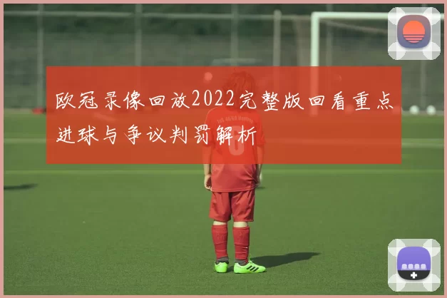 欧冠录像回放2022完整版回看重点进球与争议判罚解析