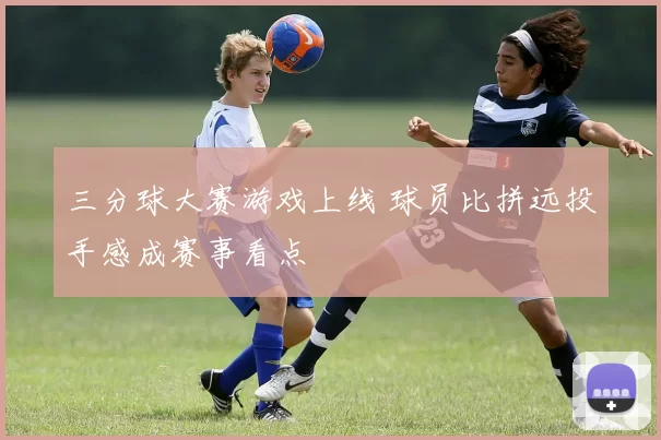 三分球大赛游戏上线 球员比拼远投手感成赛事看点