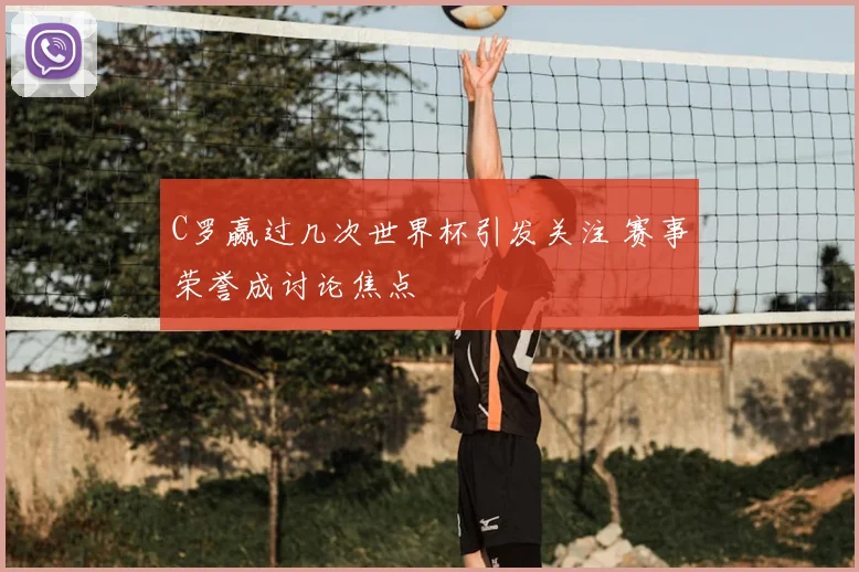 C罗赢过几次世界杯引发关注 赛事荣誉成讨论焦点