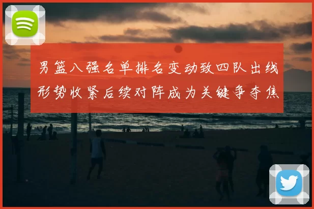 男篮八强名单排名变动致四队出线形势收紧后续对阵成为关键争夺焦点