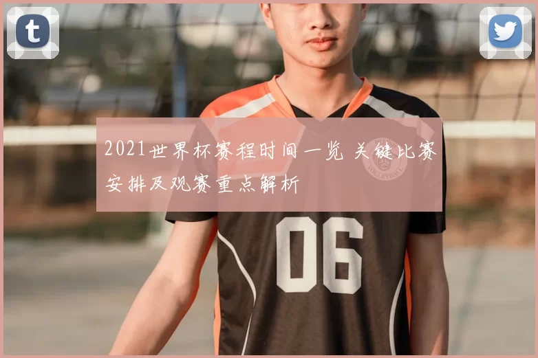 2021世界杯赛程时间一览 关键比赛安排及观赛重点解析