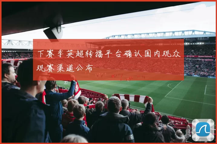 下赛季英超转播平台确认国内观众观赛渠道公布