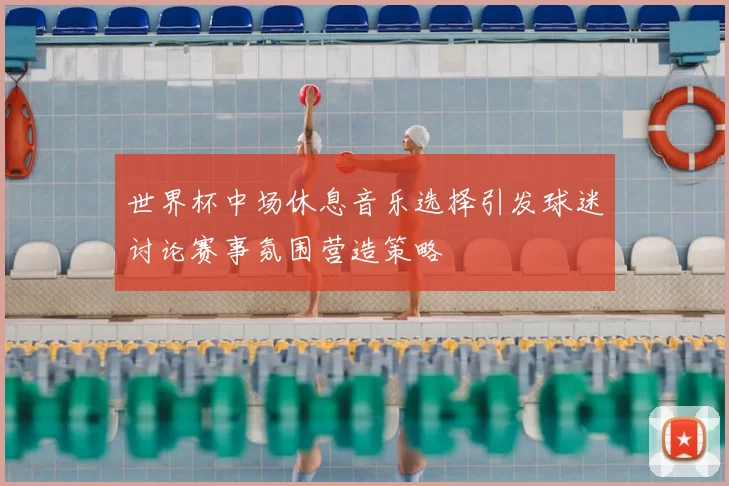 世界杯中场休息音乐选择引发球迷讨论赛事氛围营造策略