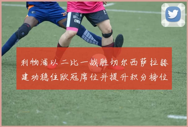 利物浦以二比一战胜切尔西萨拉赫建功稳住欧冠席位并提升积分榜位置