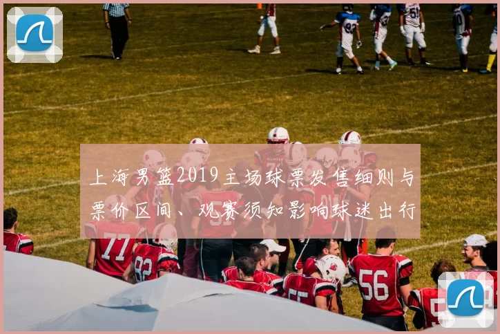 上海男篮2019主场球票发售细则与票价区间、观赛须知影响球迷出行