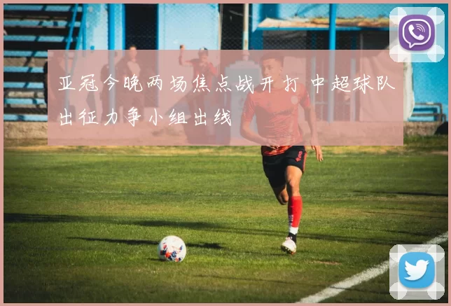 亚冠今晚两场焦点战开打 中超球队出征力争小组出线