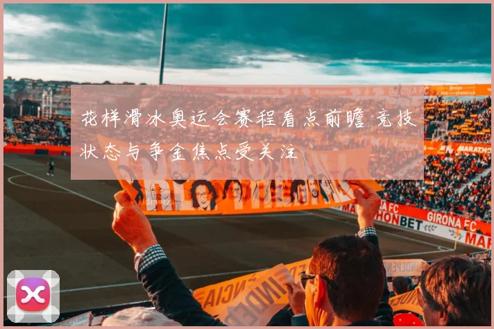 花样滑冰奥运会赛程看点前瞻 竞技状态与争金焦点受关注