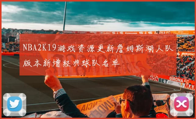 NBA2K19游戏资源更新詹姆斯湖人队版本新增经典球队名单