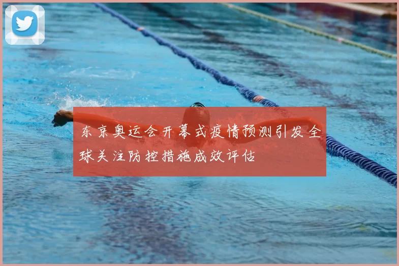 东京奥运会开幕式疫情预测引发全球关注防控措施成效评估