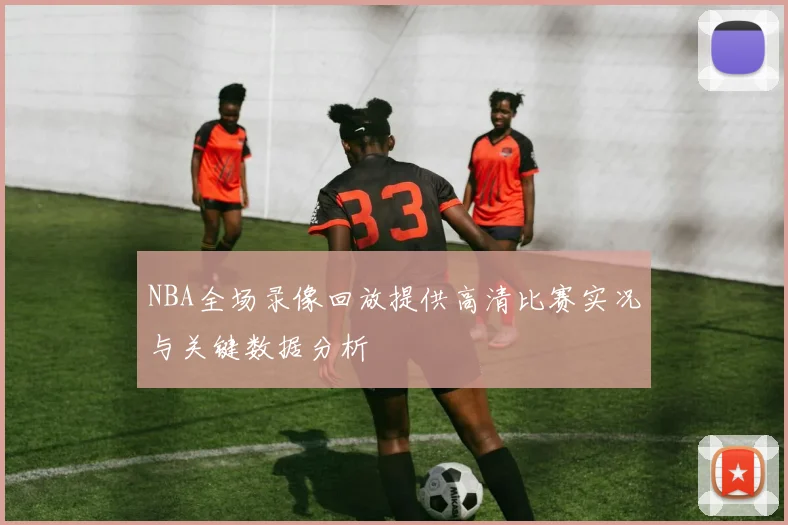 NBA全场录像回放提供高清比赛实况与关键数据分析