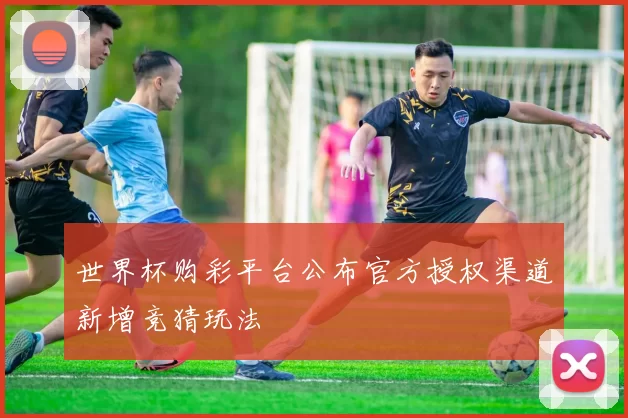 世界杯购彩平台公布官方授权渠道新增竞猜玩法