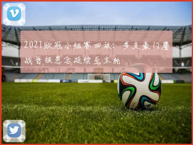 2021欧冠小组赛回放：多支豪门鏖战晋级悬念延续至末轮