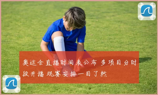 奥运会直播时间表公布 多项目分时段开播 观赛安排一目了然