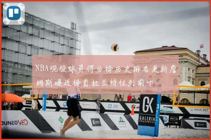 NBA现役球员得分榜历史排名更新詹姆斯逼近榜首杜兰特位列前十