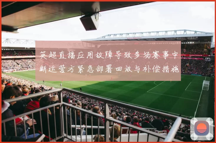 英超直播应用故障导致多场赛事中断运营方紧急部署回放与补偿措施