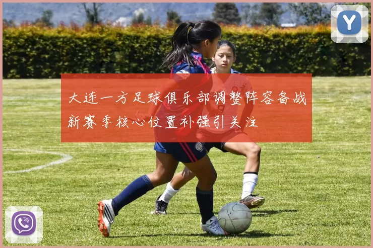 大连一方足球俱乐部调整阵容备战新赛季核心位置补强引关注