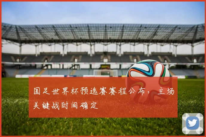 国足世界杯预选赛赛程公布，主场关键战时间确定