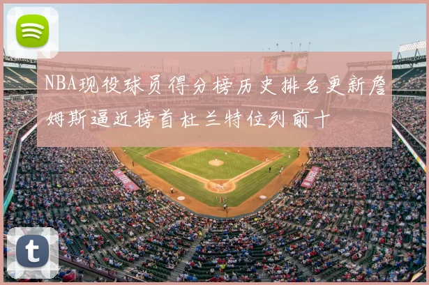 NBA现役球员得分榜历史排名更新詹姆斯逼近榜首杜兰特位列前十